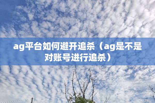 ag平台如何避开追杀（ag是不是对账号进行追杀）
