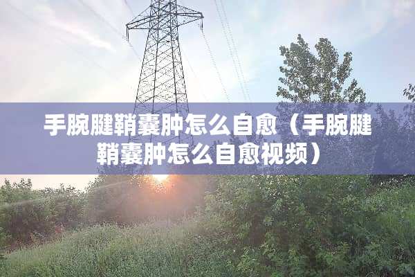 手腕腱鞘囊肿怎么自愈（手腕腱鞘囊肿怎么自愈视频）