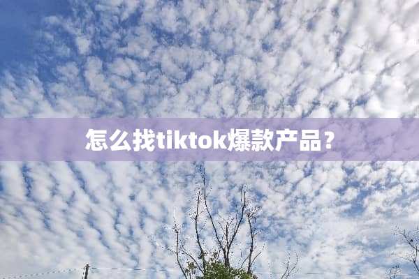 怎么找tiktok爆款产品？