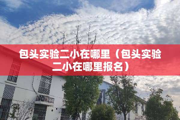 包头实验二小在哪里（包头实验二小在哪里报名）