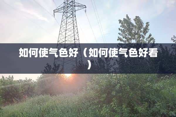 如何使气色好（如何使气色好看）