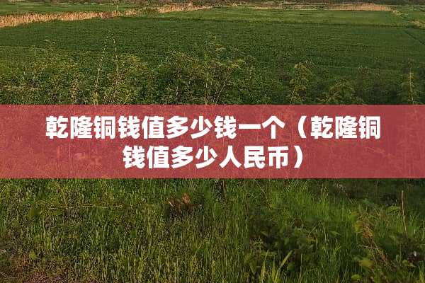 乾隆铜钱值多少钱一个（乾隆铜钱值多少人民币）