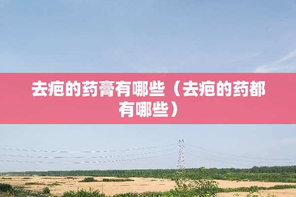 去疤的药膏有哪些（去疤的药都有哪些）