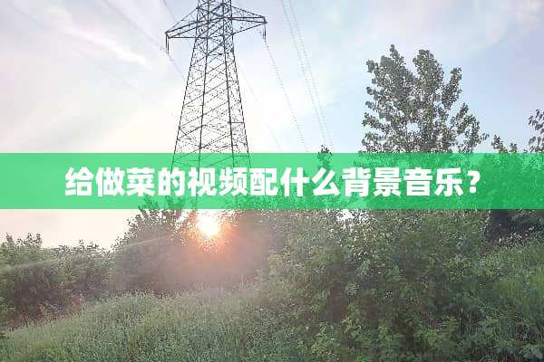 给做菜的视频配什么背景音乐？