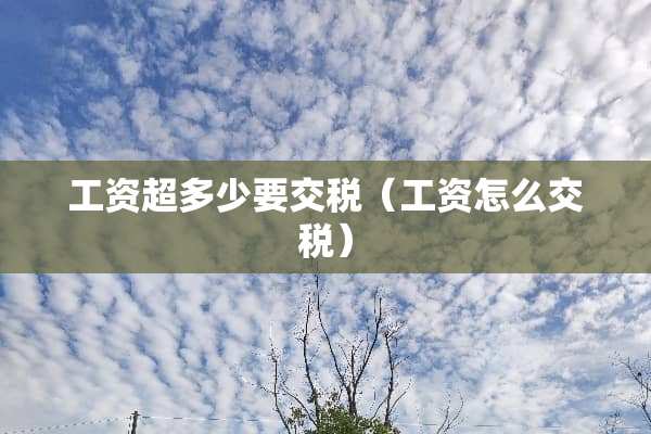 工资超多少要交税（工资怎么交税）