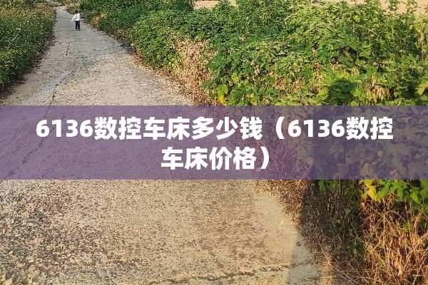 6136数控车床多少钱（6136数控车床价格）