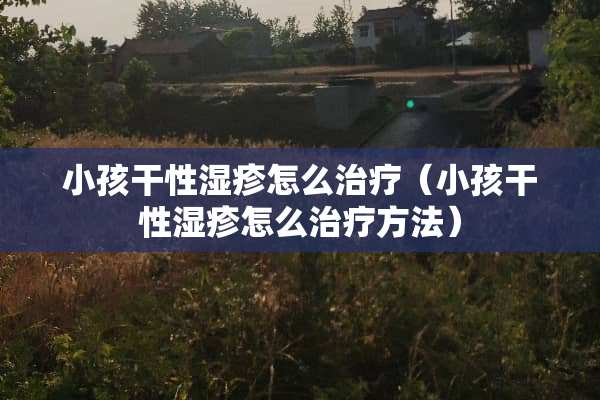 小孩干性湿疹怎么治疗（小孩干性湿疹怎么治疗方法）