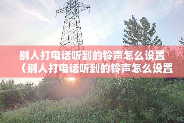 别人打电话听到的铃声怎么设置（别人打电话听到的铃声怎么设置vivo）
