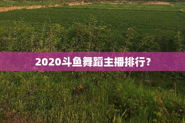 2020斗鱼舞蹈主播排行？