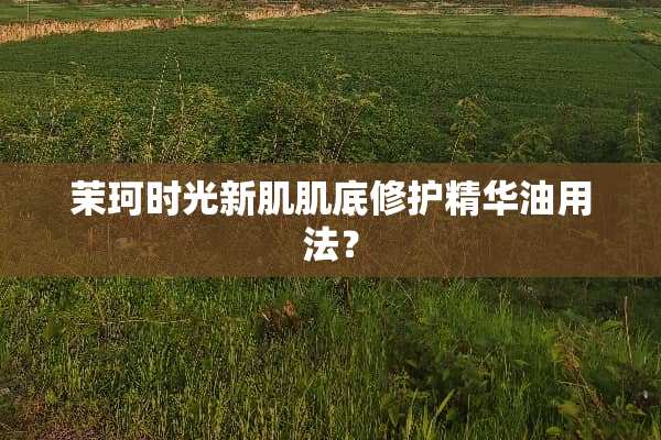 茉珂时光新肌肌底修护精华油用法？