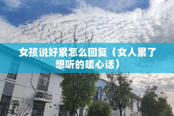 女孩说好累怎么回复（女人累了想听的暖心话）
