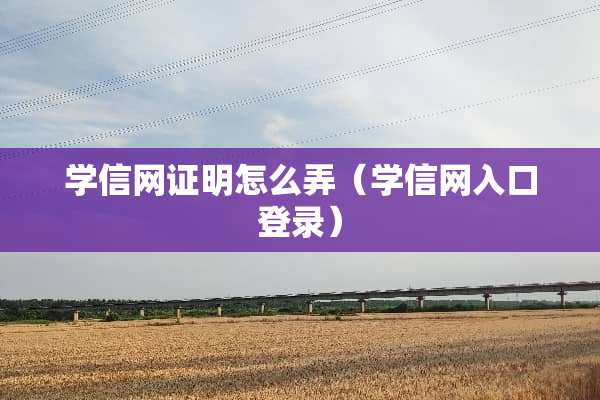 学信网证明怎么弄（学信网入口登录）