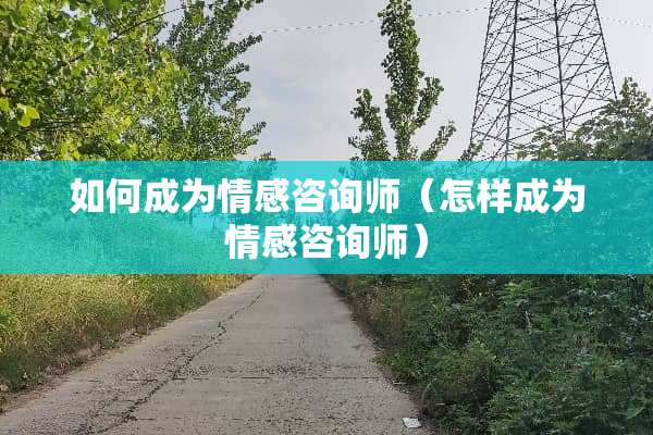 如何成为情感咨询师（怎样成为情感咨询师）