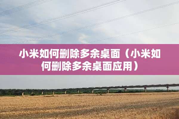 小米如何删除多余桌面（小米如何删除多余桌面应用）