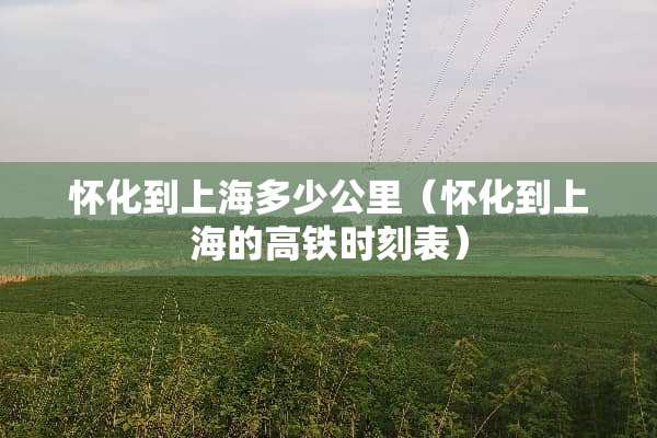 怀化到上海多少公里（怀化到上海的高铁时刻表）