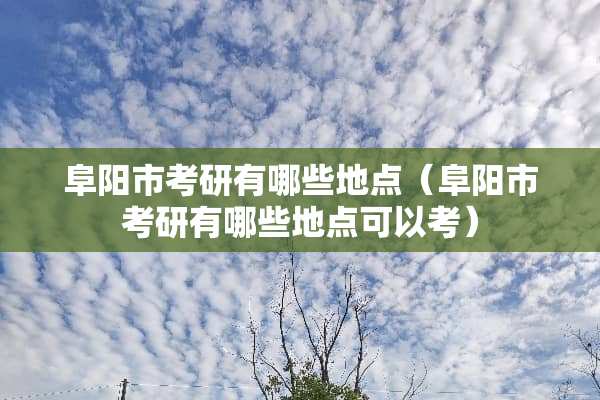 阜阳市考研有哪些地点（阜阳市考研有哪些地点可以考）