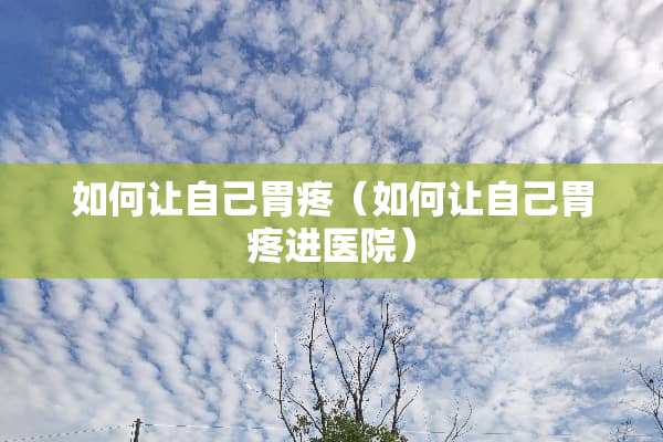 如何让自己胃疼（如何让自己胃疼进医院）