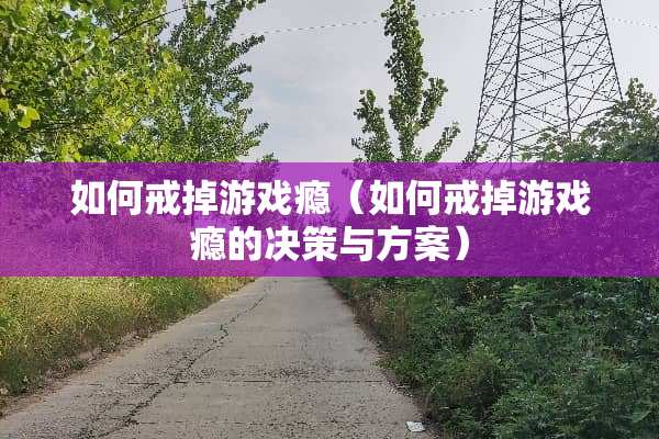 如何戒掉游戏瘾（如何戒掉游戏瘾的决策与方案）