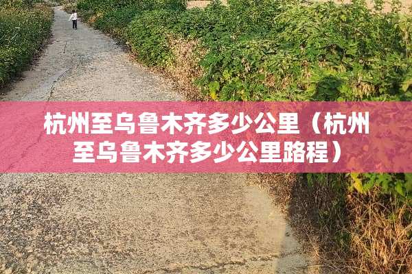 杭州至乌鲁木齐多少公里（杭州至乌鲁木齐多少公里路程）