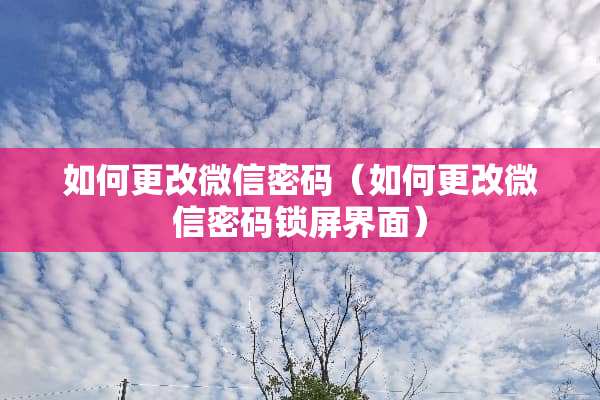 如何更改微信密码（如何更改微信密码锁屏界面）