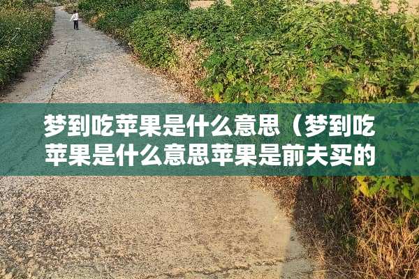 梦到吃苹果是什么意思（梦到吃苹果是什么意思苹果是前夫买的）