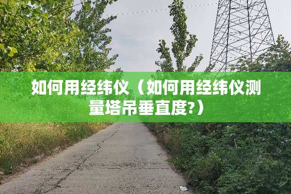 如何用经纬仪（如何用经纬仪测量塔吊垂直度?）