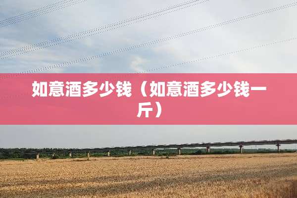 如意酒多少钱（如意酒多少钱一斤）