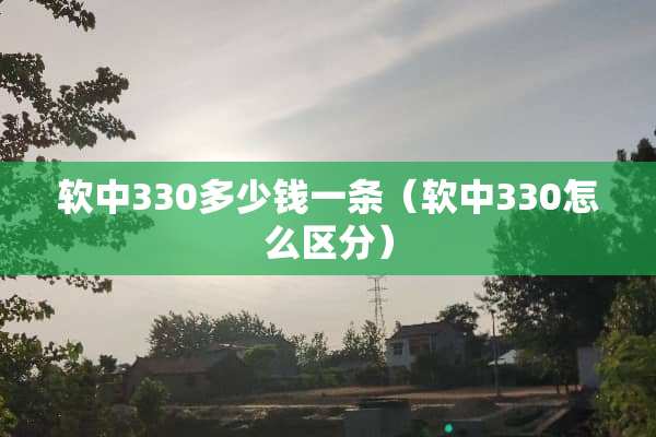 软中330多少钱一条（软中330怎么区分）