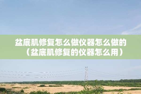 盆底肌修复怎么做仪器怎么做的（盆底肌修复的仪器怎么用）