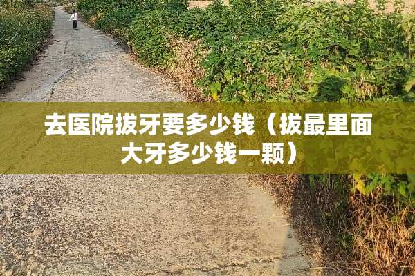 去医院拔牙要多少钱（拔最里面大牙多少钱一颗）
