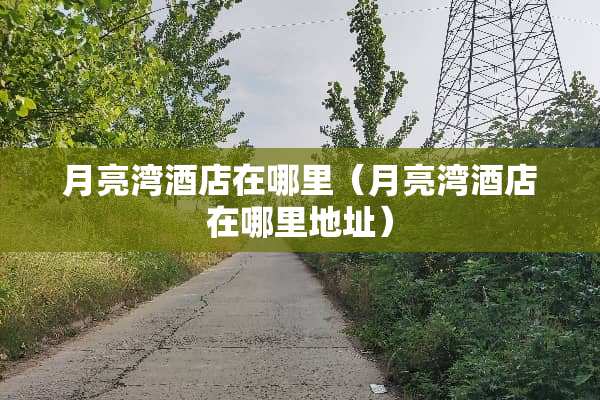 月亮湾酒店在哪里（月亮湾酒店在哪里地址）