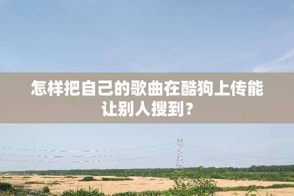 怎样把自己的歌曲在酷狗上传能让别人搜到？