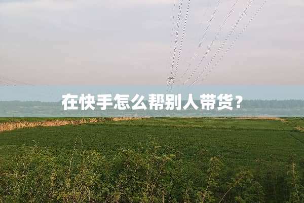 在快手怎么帮别人带货？