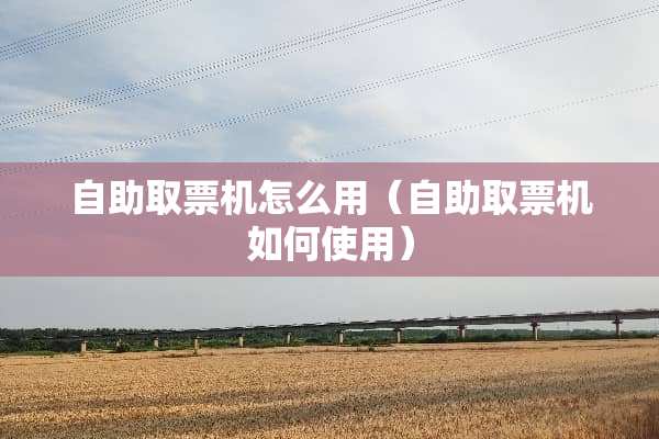 自助取票机怎么用（自助取票机如何使用）