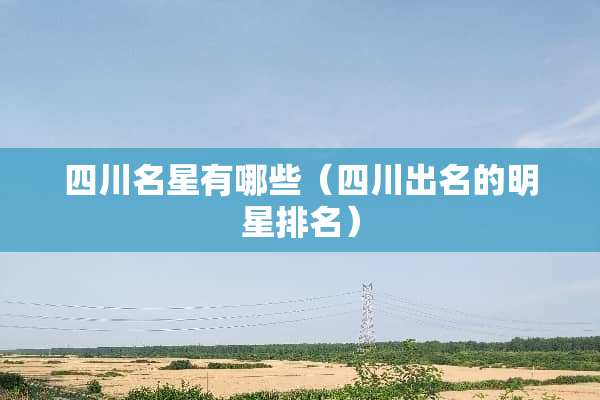 四川名星有哪些（四川出名的明星排名）