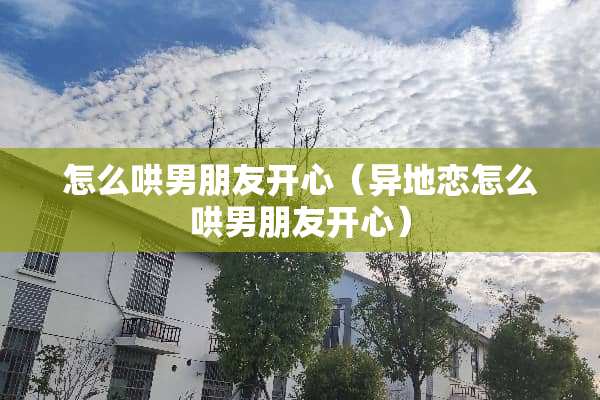 怎么哄男朋友开心（异地恋怎么哄男朋友开心）