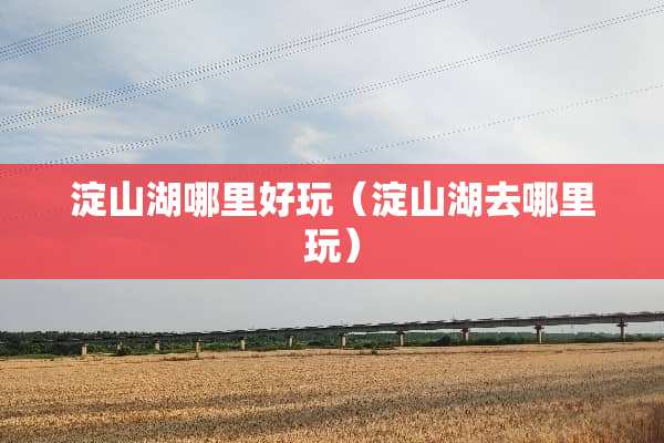 淀山湖哪里好玩（淀山湖去哪里玩）