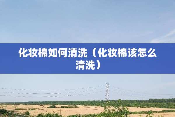 化妆棉如何清洗（化妆棉该怎么清洗）