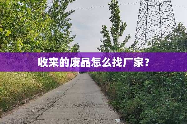 收来的废品怎么找厂家？