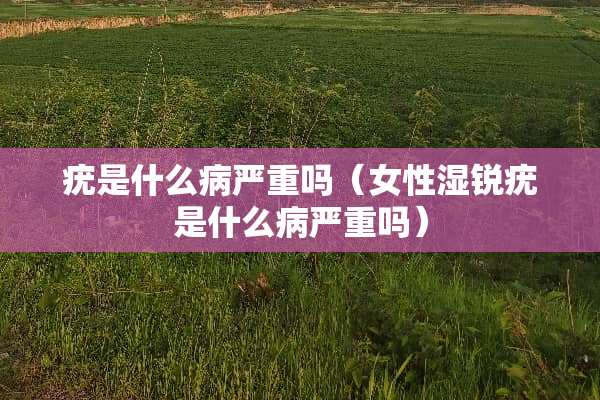 疣是什么病严重吗（女性湿锐疣是什么病严重吗）