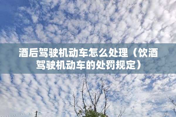 酒后驾驶机动车怎么处理（饮酒驾驶机动车的处罚规定）