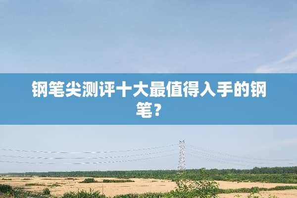 钢笔尖测评十大最值得入手的钢笔？