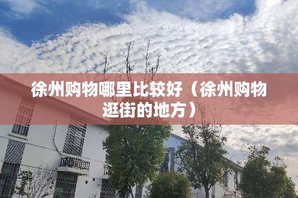 徐州购物哪里比较好（徐州购物逛街的地方）