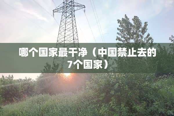 哪个国家最干净（中国禁止去的7个国家）