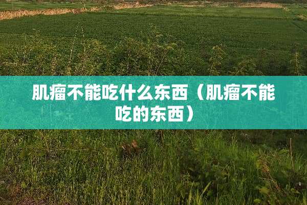 肌瘤不能吃什么东西（肌瘤不能吃的东西）