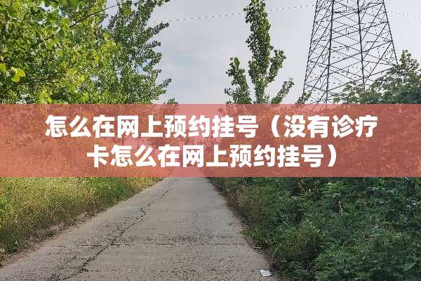 怎么在网上预约挂号（没有诊疗卡怎么在网上预约挂号）