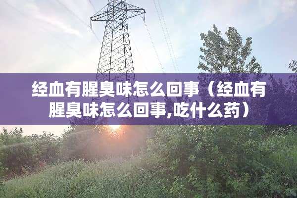 经血有腥臭味怎么回事（经血有腥臭味怎么回事,吃什么药）