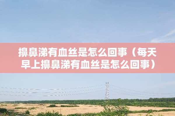 擤鼻涕有血丝是怎么回事（每天早上擤鼻涕有血丝是怎么回事）