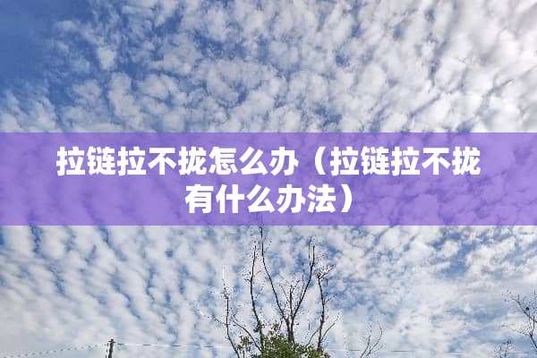 拉链拉不拢怎么办（拉链拉不拢有什么办法）