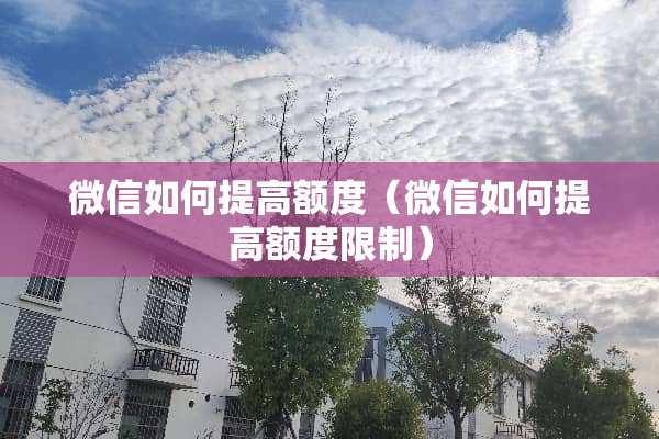 微信如何提高额度（微信如何提高额度限制）